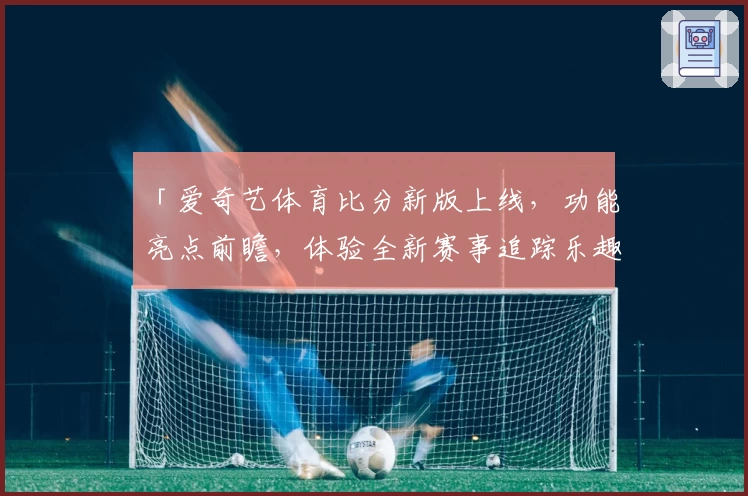 「爱奇艺体育比分新版上线，功能亮点前瞻，体验全新赛事追踪乐趣」