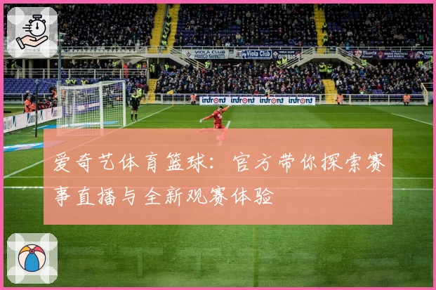 爱奇艺体育篮球：官方带你探索赛事直播与全新观赛体验