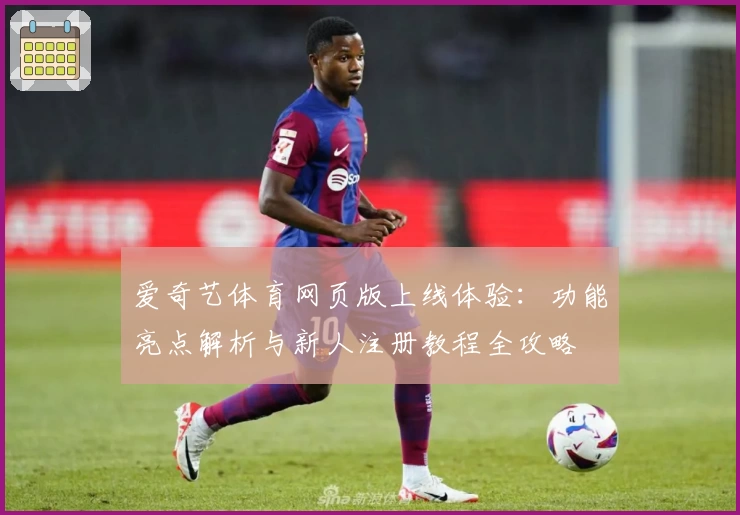 爱奇艺体育网页版上线体验:功能亮点解析与新人注册教程全攻略