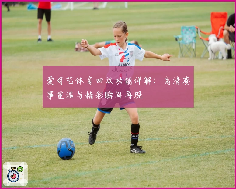 爱奇艺体育回放功能详解：高清赛事重温与精彩瞬间再现