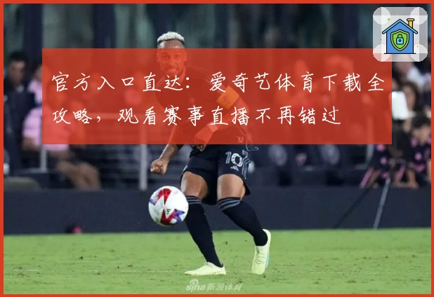 官方入口直达:爱奇艺体育下载全攻略,观看赛事直播不再错过