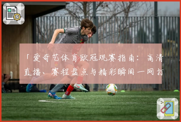 「爱奇艺体育欧冠观赛指南：高清直播、赛程盘点与精彩瞬间一网打尽！」