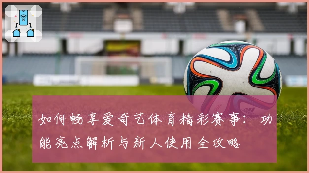 如何畅享爱奇艺体育精彩赛事：功能亮点解析与新人使用全攻略