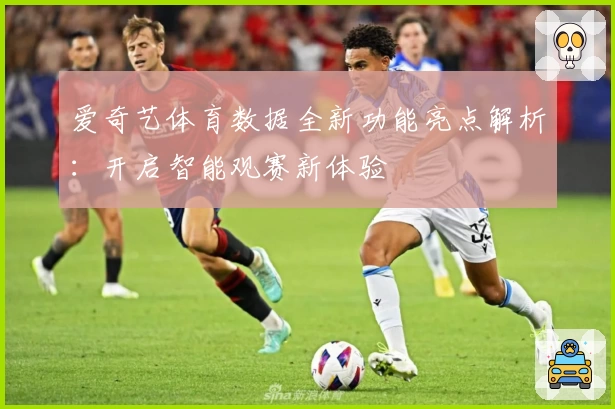 爱奇艺体育数据全新功能亮点解析：开启智能观赛新体验
