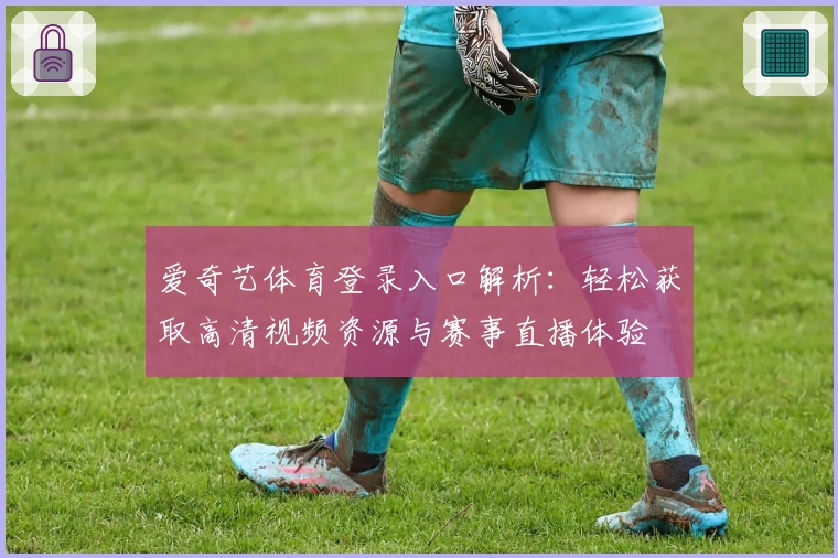 爱奇艺体育登录入口解析：轻松获取高清视频资源与赛事直播体验