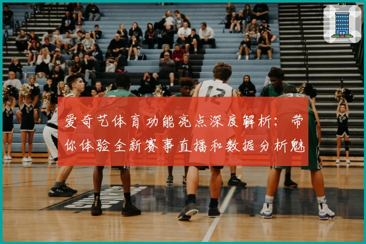 爱奇艺体育功能亮点深度解析：带你体验全新赛事直播和数据分析魅力