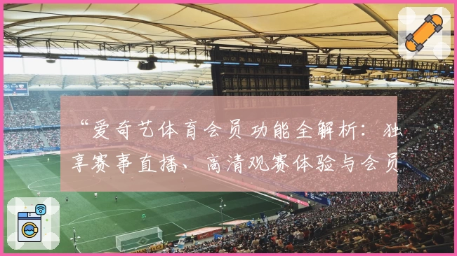 “爱奇艺体育会员功能全解析：独享赛事直播、高清观赛体验与会员权益升级指南”
