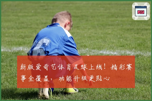 新版爱奇艺体育足球上线！精彩赛事全覆盖，功能升级更贴心