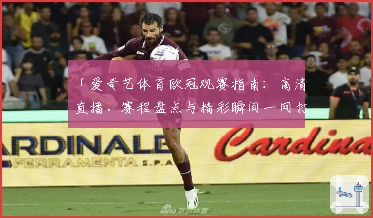 「爱奇艺体育欧冠观赛指南：高清直播、赛程盘点与精彩瞬间一网打尽！」