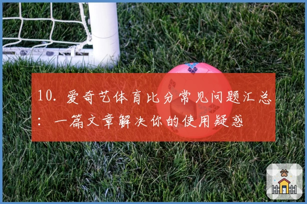 10. 爱奇艺体育比分常见问题汇总：一篇文章解决你的使用疑惑