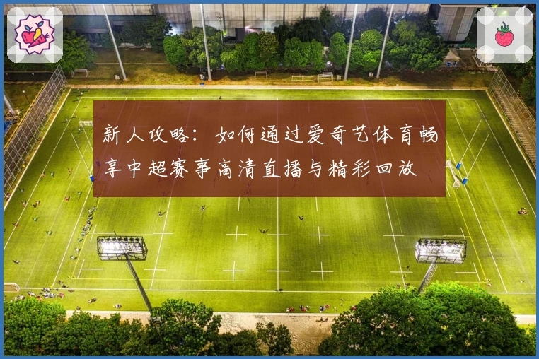 新人攻略：如何通过爱奇艺体育畅享中超赛事高清直播与精彩回放