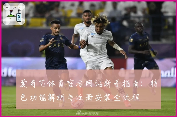 爱奇艺体育官方网站新手指南：特色功能解析与注册安装全流程