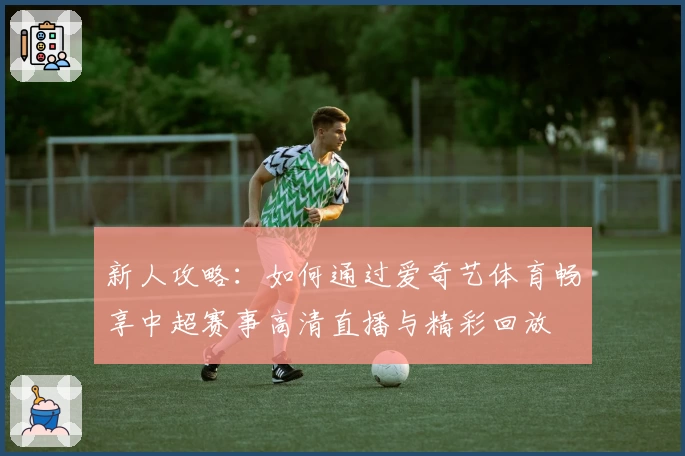 新人攻略：如何通过爱奇艺体育畅享中超赛事高清直播与精彩回放