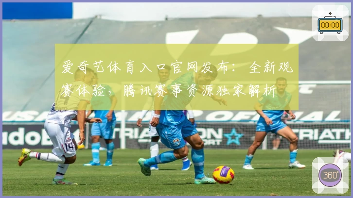 爱奇艺体育入口官网发布：全新观赛体验，腾讯赛事资源独家解析