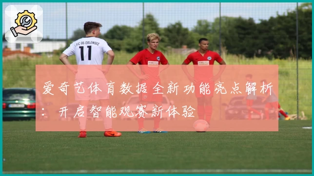 爱奇艺体育数据全新功能亮点解析：开启智能观赛新体验