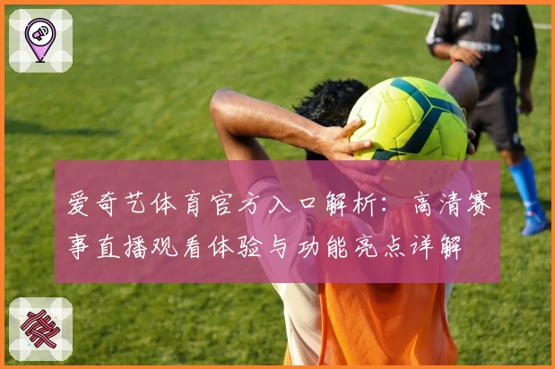 爱奇艺体育官方入口解析:高清赛事直播观看体验与功能亮点详解