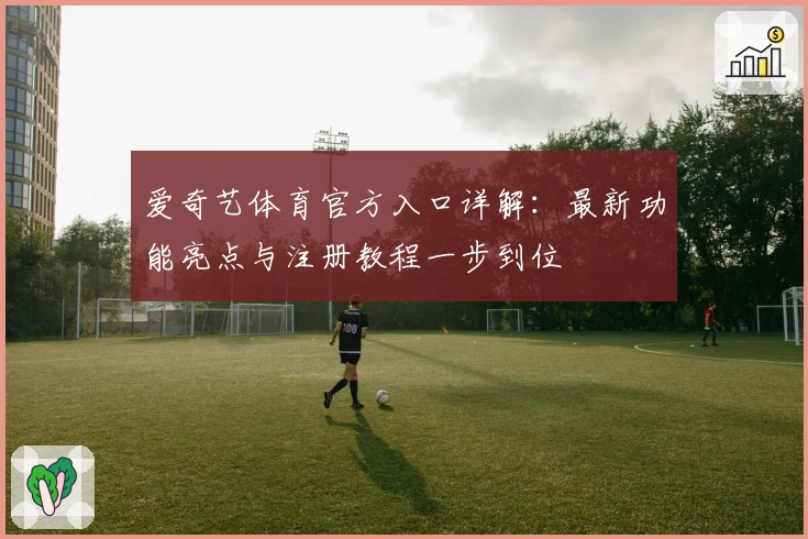爱奇艺体育官方入口详解：最新功能亮点与注册教程一步到位