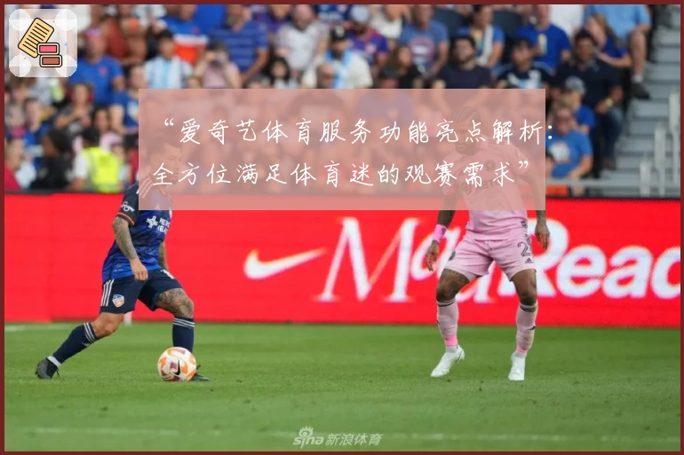 “爱奇艺体育服务功能亮点解析：全方位满足体育迷的观赛需求”