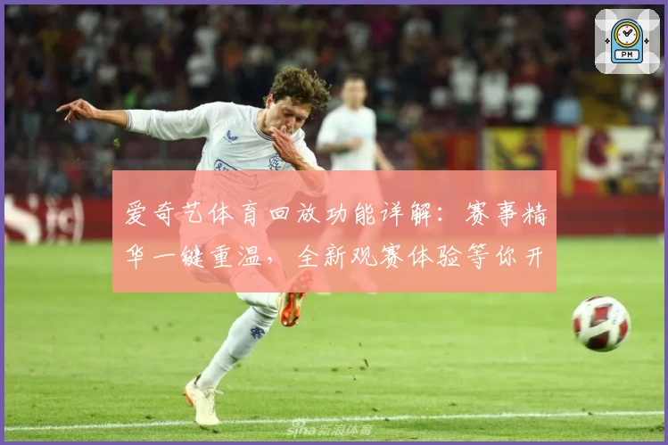 爱奇艺体育回放功能详解：赛事精华一键重温，全新观赛体验等你开启