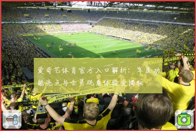 爱奇艺体育官方入口解析：年度功能亮点与会员观看体验全揭秘