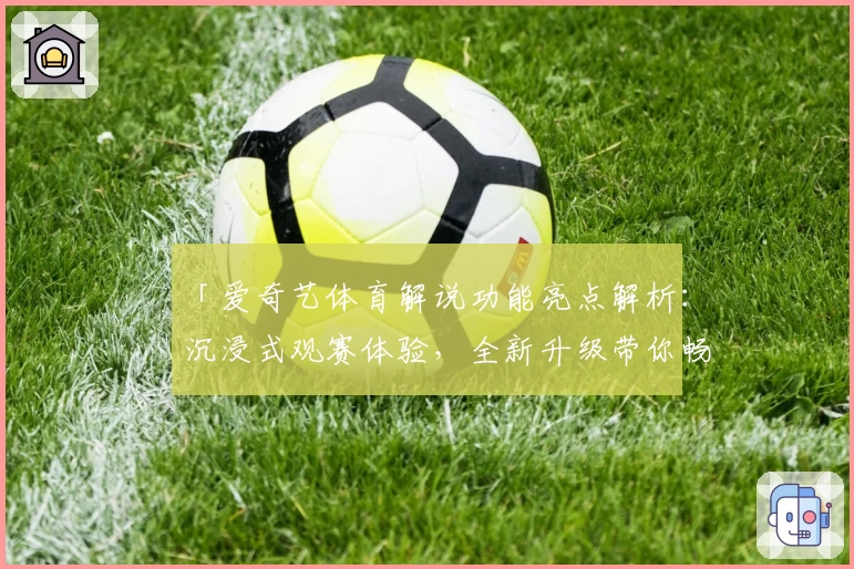 「爱奇艺体育解说功能亮点解析：沉浸式观赛体验，全新升级带你畅享赛事魅力」