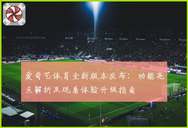 爱奇艺体育全新版本发布：功能亮点解析及观看体验升级指南