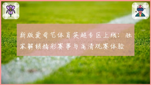 新版爱奇艺体育英超专区上线：独家解锁精彩赛事与高清观赛体验