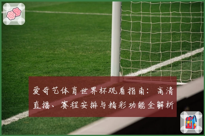 爱奇艺体育世界杯观看指南：高清直播、赛程安排与精彩功能全解析