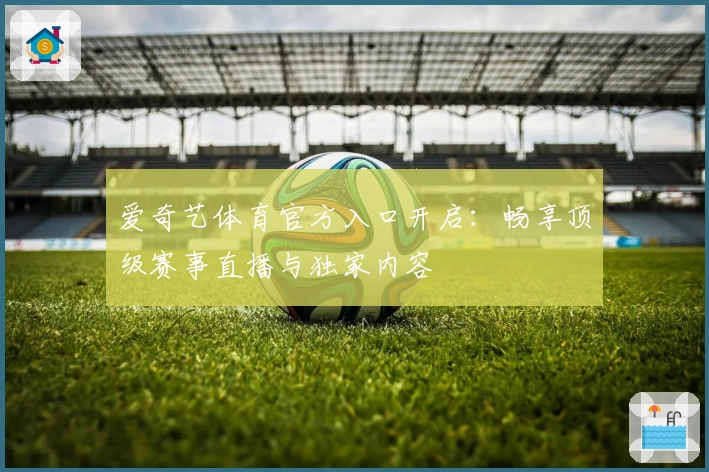 爱奇艺体育官方入口开启：畅享顶级赛事直播与独家内容