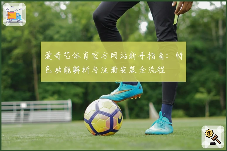 爱奇艺体育官方网站新手指南：特色功能解析与注册安装全流程