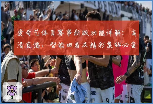 爱奇艺体育赛事新版功能详解：高清直播、智能回看及精彩集锦必备指南