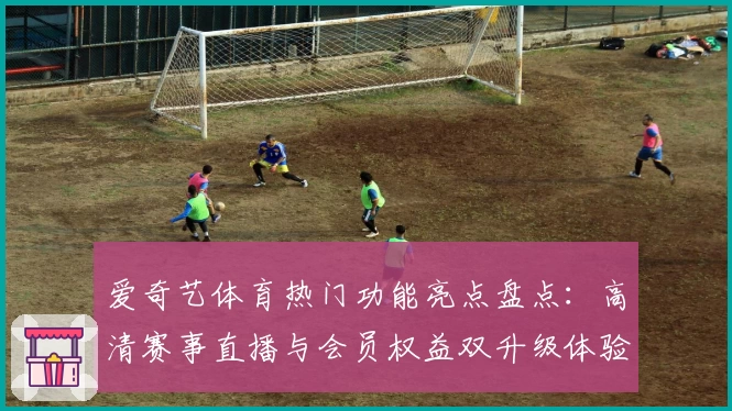 爱奇艺体育热门功能亮点盘点：高清赛事直播与会员权益双升级体验