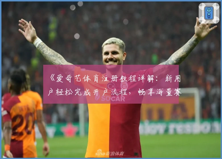《爱奇艺体育注册教程详解：新用户轻松完成开户流程，畅享海量赛事直播体验》