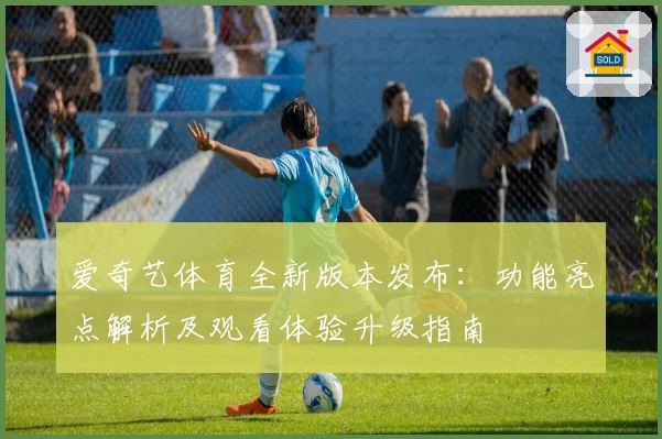 爱奇艺体育全新版本发布:功能亮点解析及观看体验升级指南