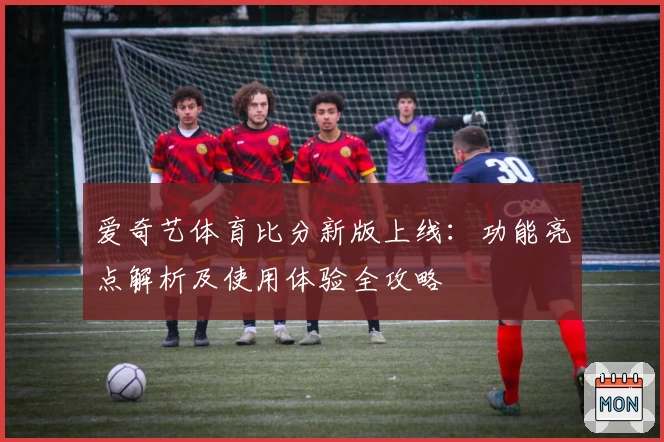 爱奇艺体育比分新版上线：功能亮点解析及使用体验全攻略