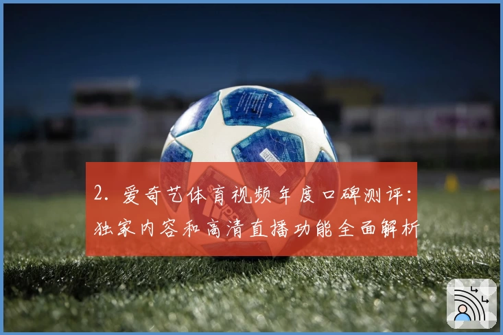 2. 爱奇艺体育视频年度口碑测评：独家内容和高清直播功能全面解析