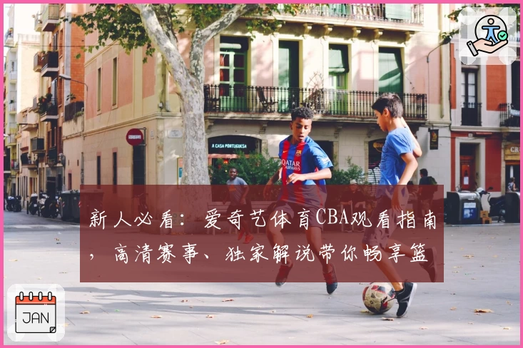 新人必看：爱奇艺体育CBA观看指南，高清赛事、独家解说带你畅享篮球盛宴