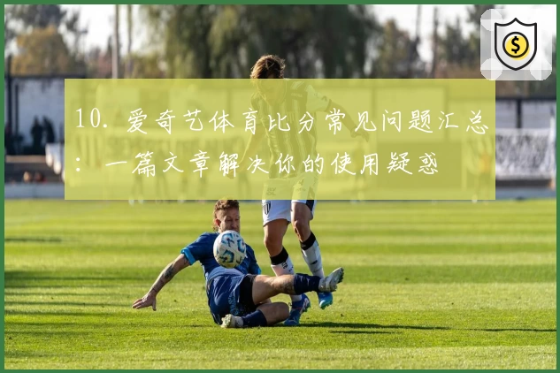 10. 爱奇艺体育比分常见问题汇总：一篇文章解决你的使用疑惑