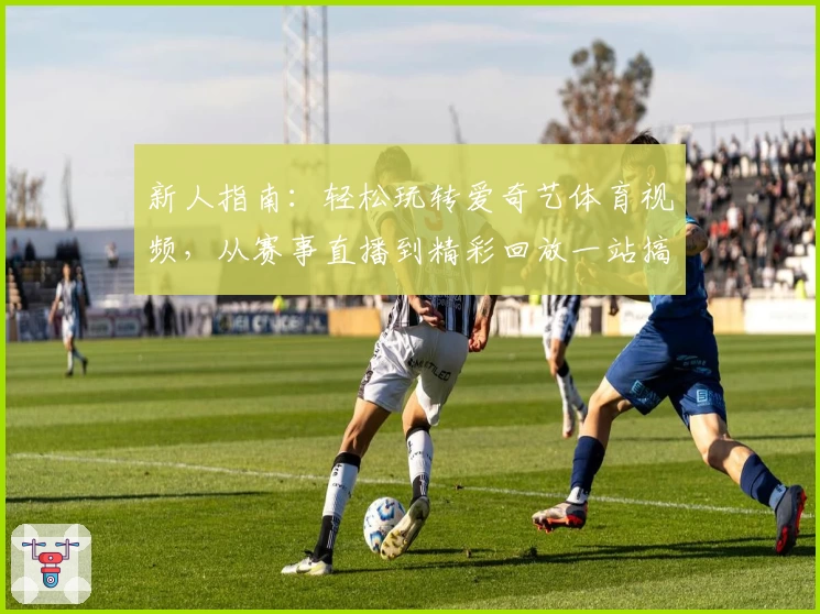 新人指南：轻松玩转爱奇艺体育视频，从赛事直播到精彩回放一站搞定