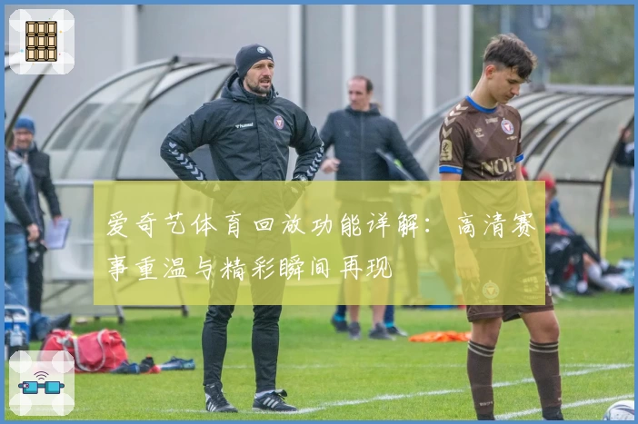 爱奇艺体育回放功能详解：高清赛事重温与精彩瞬间再现