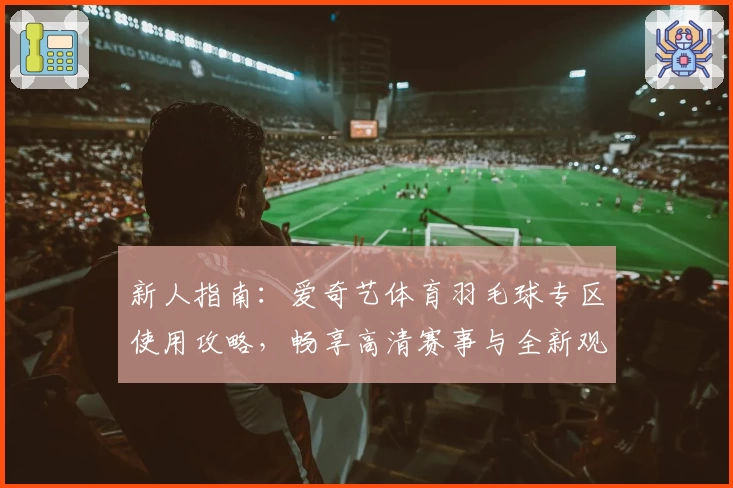 新人指南：爱奇艺体育羽毛球专区使用攻略，畅享高清赛事与全新观赛体验