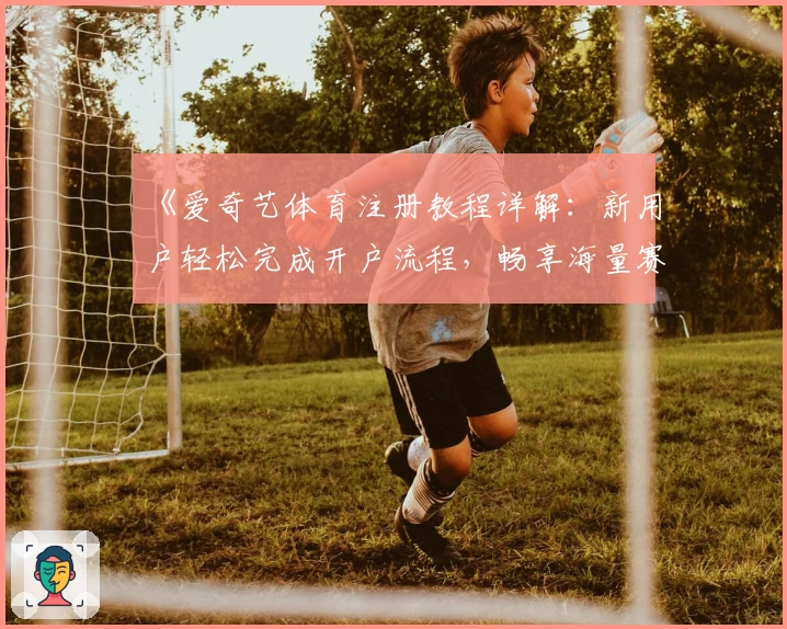 《爱奇艺体育注册教程详解：新用户轻松完成开户流程，畅享海量赛事直播体验》