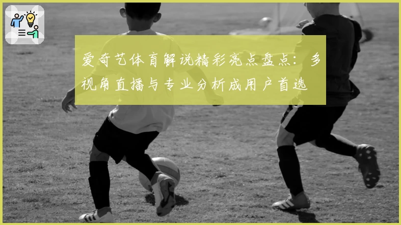 爱奇艺体育解说精彩亮点盘点：多视角直播与专业分析成用户首选