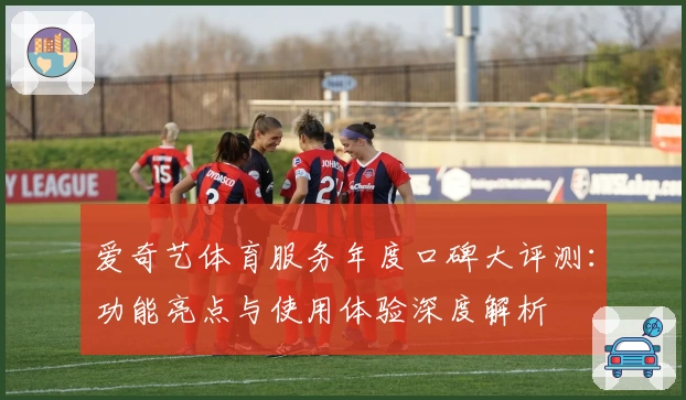 爱奇艺体育服务年度口碑大评测：功能亮点与使用体验深度解析