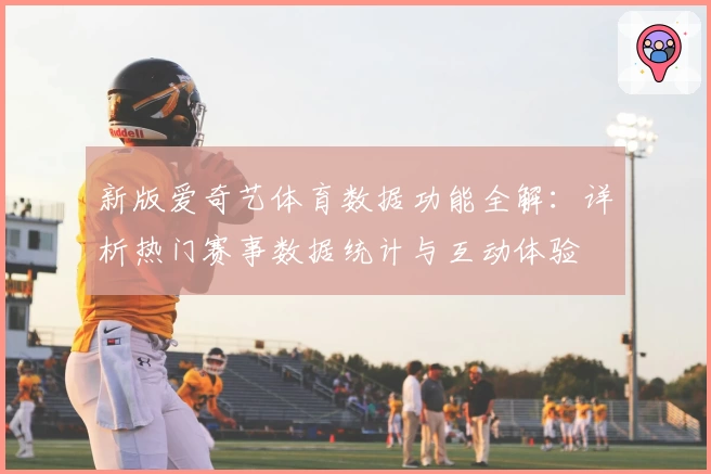 新版爱奇艺体育数据功能全解：详析热门赛事数据统计与互动体验
