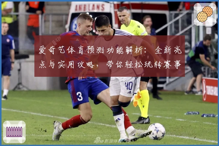 爱奇艺体育预测功能解析：全新亮点与实用攻略，带你轻松玩转赛事精彩瞬间