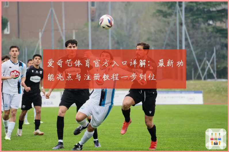 爱奇艺体育官方入口详解：最新功能亮点与注册教程一步到位