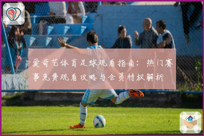 爱奇艺体育足球观看指南:热门赛事免费观看攻略与会员特权解析