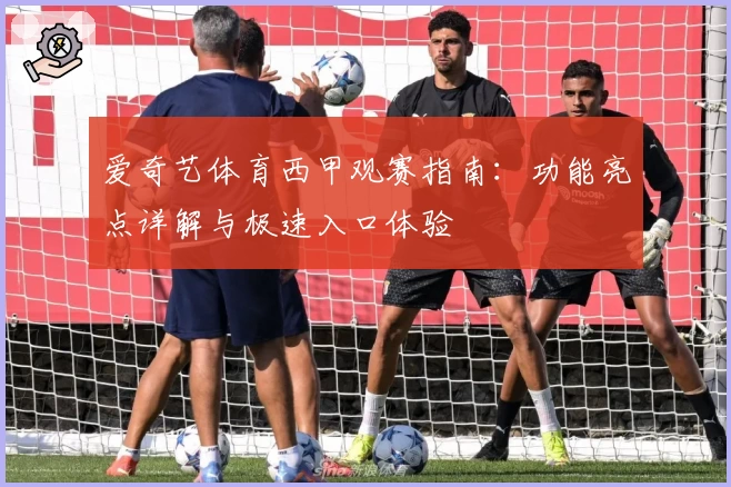 爱奇艺体育西甲观赛指南：功能亮点详解与极速入口体验