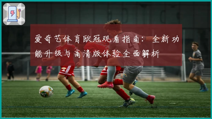 爱奇艺体育欧冠观看指南：全新功能升级与高清版体验全面解析